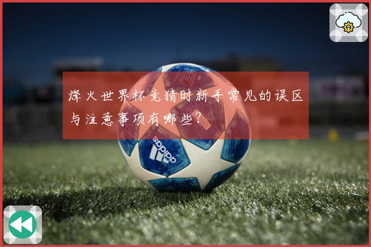 烽火世界杯竞猜时新手常见的误区与注意事项有哪些？