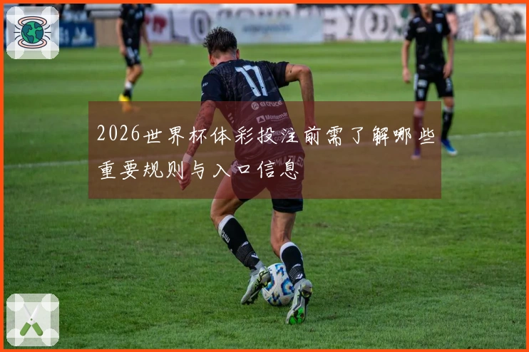 2026世界杯体彩投注前需了解哪些重要规则与入口信息