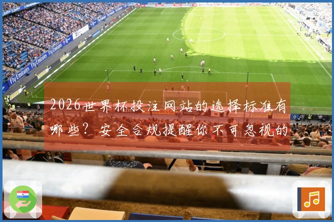 2026世界杯投注网站的选择标准有哪些？安全合规提醒你不可忽视的细节