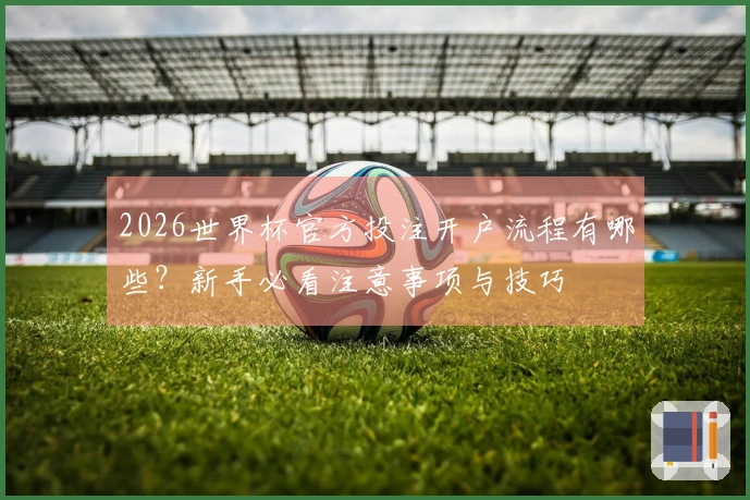 2026世界杯官方投注开户流程有哪些？新手必看注意事项与技巧