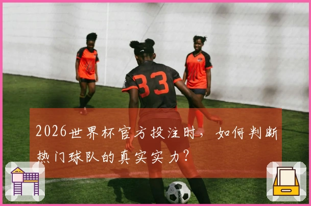 2026世界杯官方投注时，如何判断热门球队的真实实力？