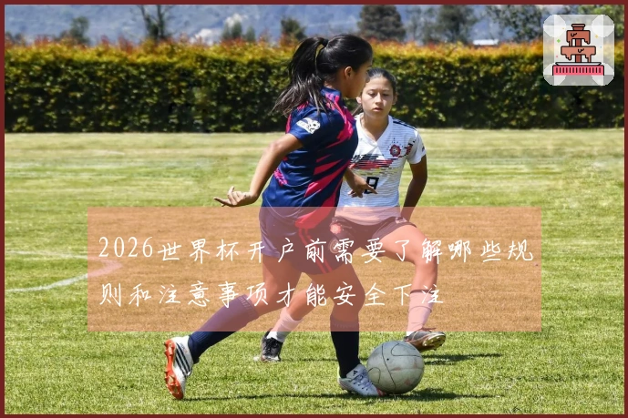 2026世界杯开户前需要了解哪些规则和注意事项才能安全下注