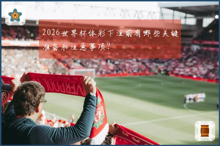 2026世界杯体彩下注前有哪些关键准备和注意事项？
