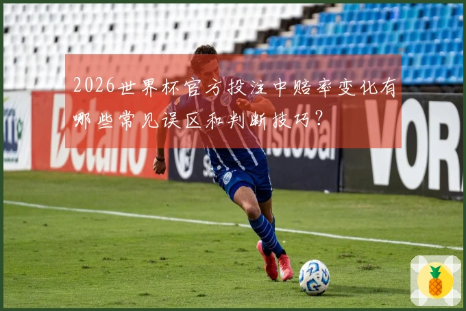 2026世界杯官方投注中赔率变化有哪些常见误区和判断技巧？