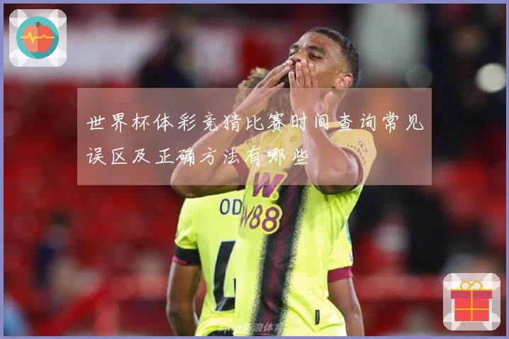 世界杯体彩竞猜比赛时间查询常见误区及正确方法有哪些