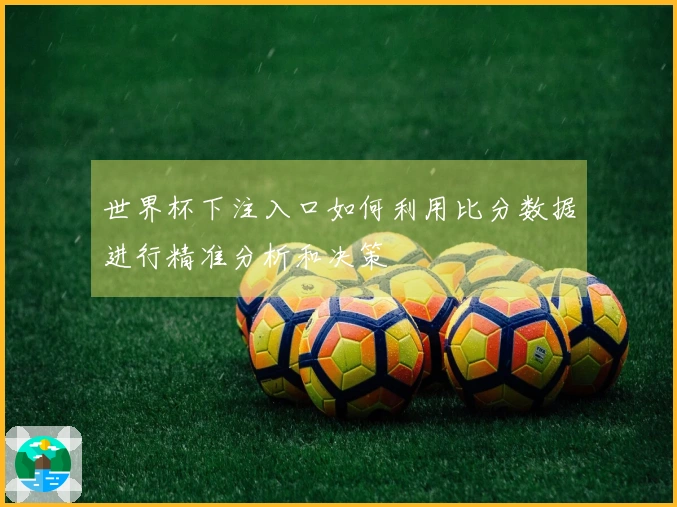 世界杯下注入口如何利用比分数据进行精准分析和决策