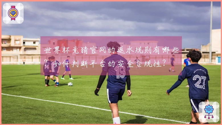 世界杯竞猜官网的返水规则有哪些？如何判断平台的安全合规性？