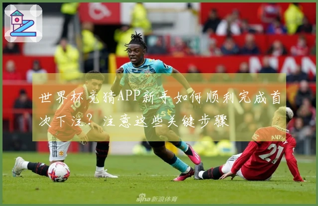 世界杯竞猜APP新手如何顺利完成首次下注？注意这些关键步骤