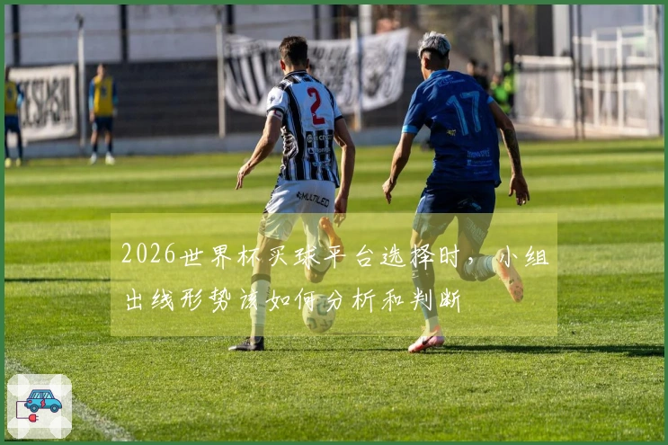 2026世界杯买球平台选择时,小组出线形势该如何分析和判断
