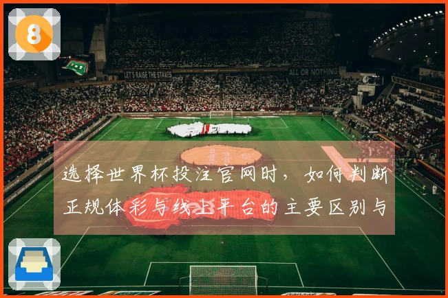 选择世界杯投注官网时，如何判断正规体彩与线上平台的主要区别与注意事项？