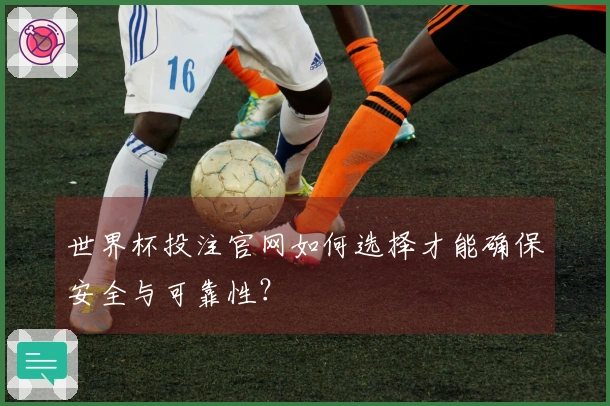 世界杯投注官网如何选择才能确保安全与可靠性？