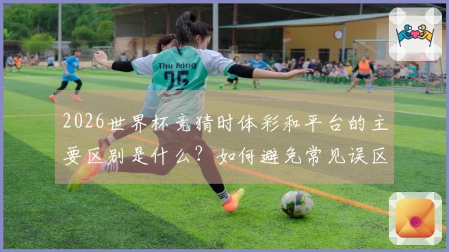2026世界杯竞猜时体彩和平台的主要区别是什么？如何避免常见误区？