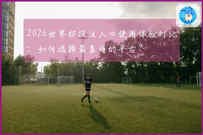 2026世界杯投注入口使用体验对比：如何选择最靠谱的平台？