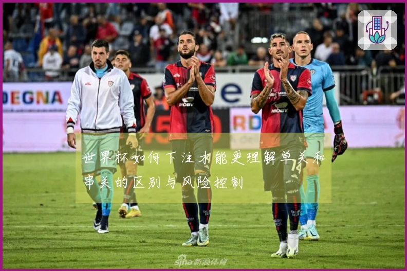 世界杯如何下注才能更理解单关和串关的区别与风险控制