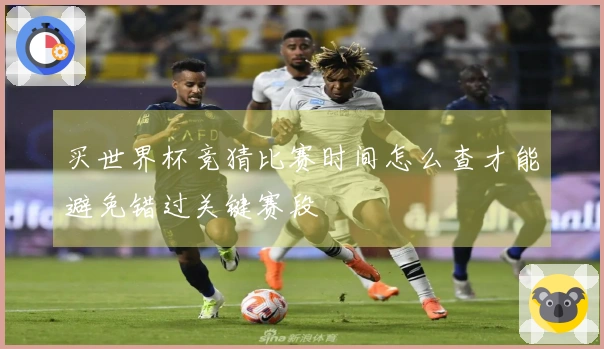 买世界杯竞猜比赛时间怎么查才能避免错过关键赛段
