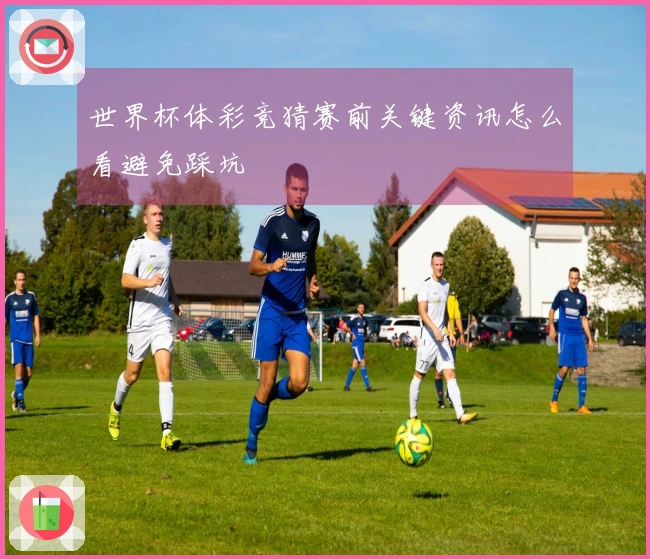 世界杯体彩竞猜赛前关键资讯怎么看避免踩坑