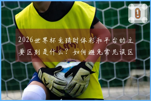 2026世界杯竞猜时体彩和平台的主要区别是什么？如何避免常见误区？