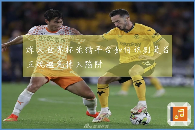 烽火世界杯竞猜平台如何识别是否正规避免掉入陷阱