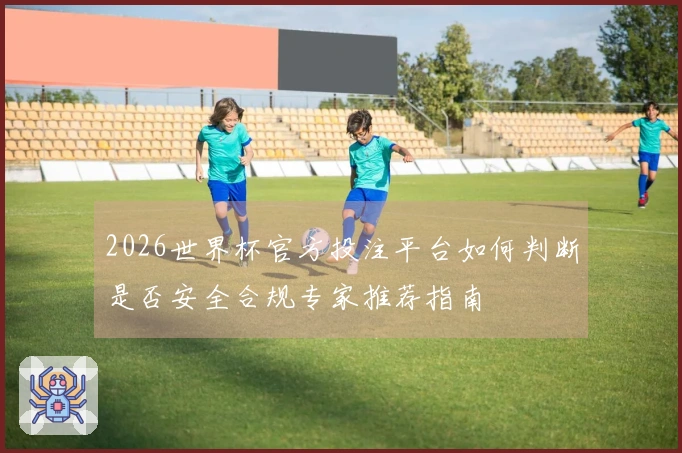 2026世界杯官方投注平台如何判断是否安全合规专家推荐指南