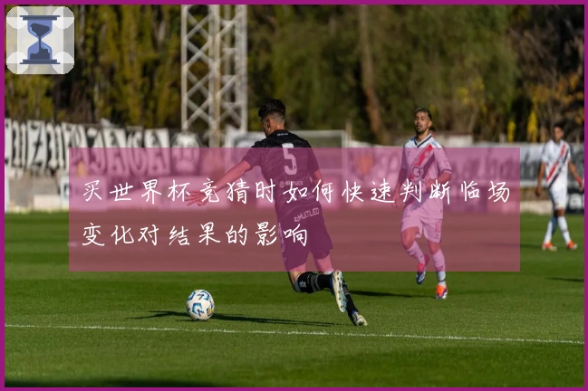 买世界杯竞猜时如何快速判断临场变化对结果的影响
