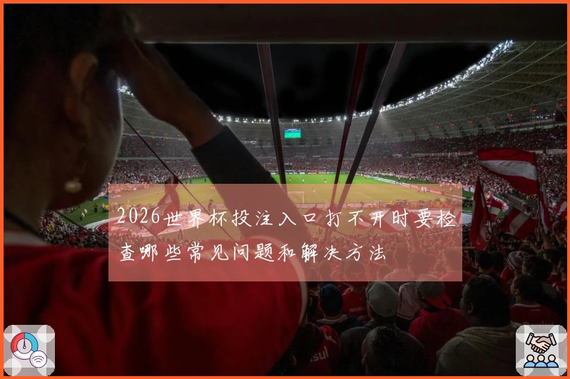 2026世界杯投注入口打不开时要检查哪些常见问题和解决方法