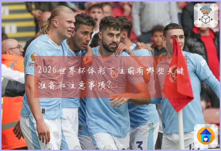 2026世界杯体彩下注前有哪些关键准备和注意事项？