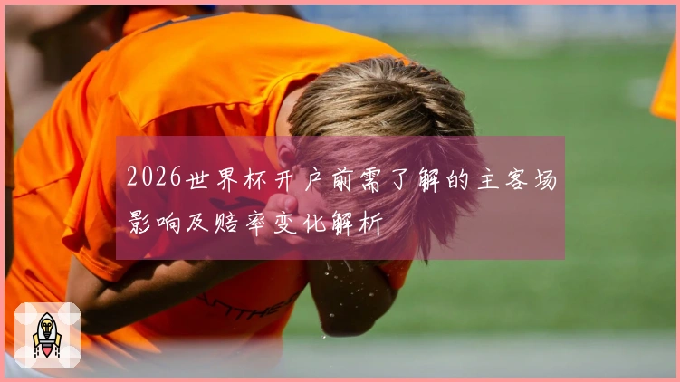 2026世界杯开户前需了解的主客场影响及赔率变化解析