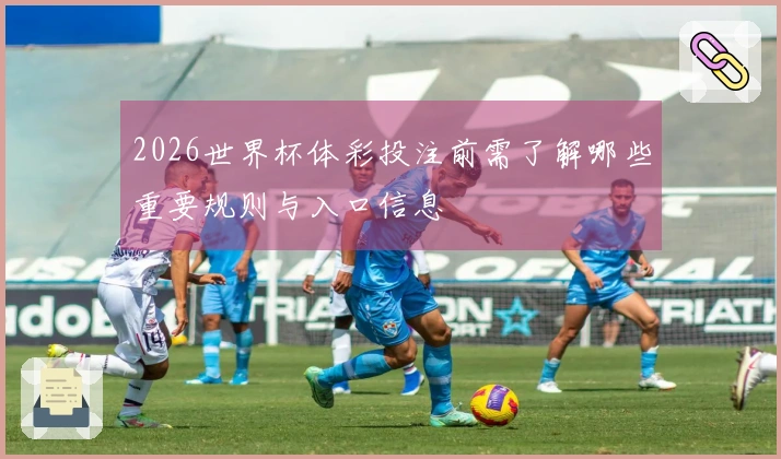 2026世界杯体彩投注前需了解哪些重要规则与入口信息
