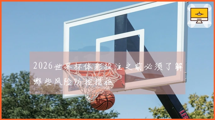 2026世界杯体彩投注之前必须了解哪些风险防控措施