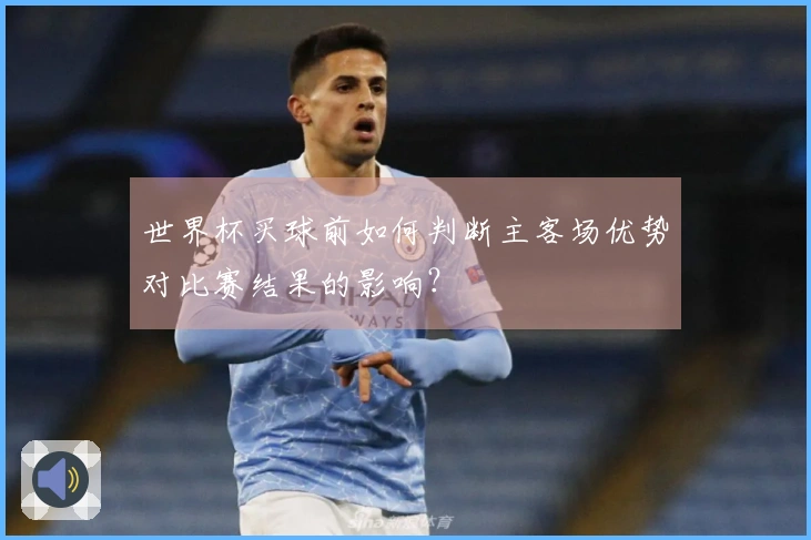世界杯买球前如何判断主客场优势对比赛结果的影响?
