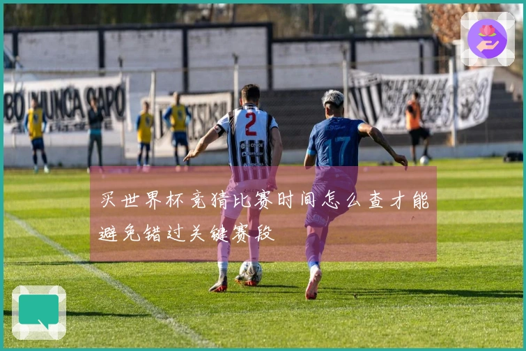 买世界杯竞猜比赛时间怎么查才能避免错过关键赛段
