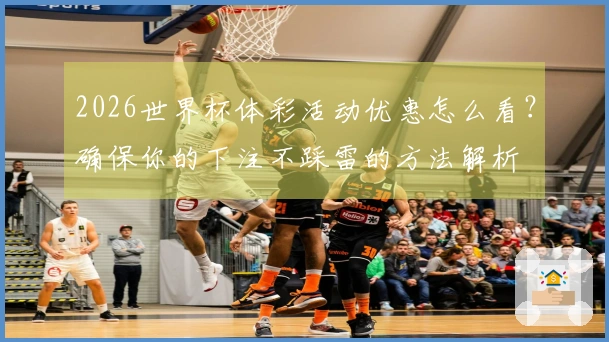 2026世界杯体彩活动优惠怎么看？确保你的下注不踩雷的方法解析