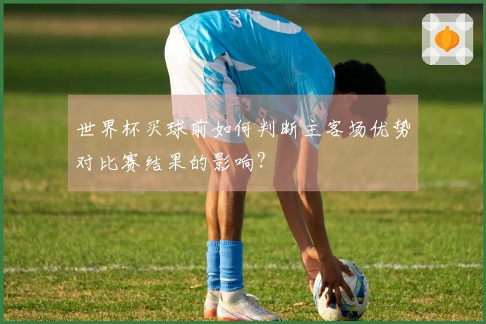 世界杯买球前如何判断主客场优势对比赛结果的影响？