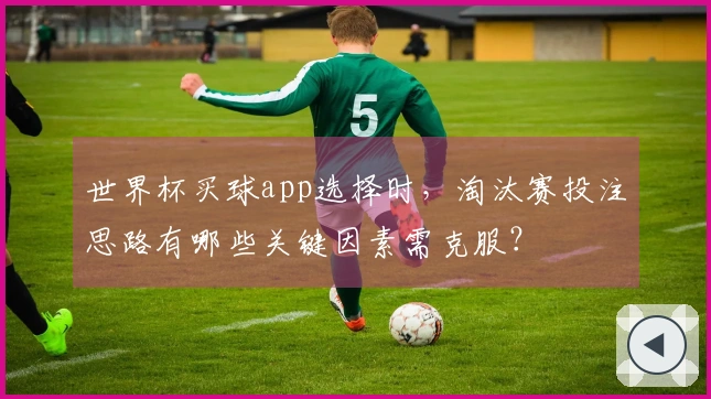 世界杯买球app选择时，淘汰赛投注思路有哪些关键因素需克服？