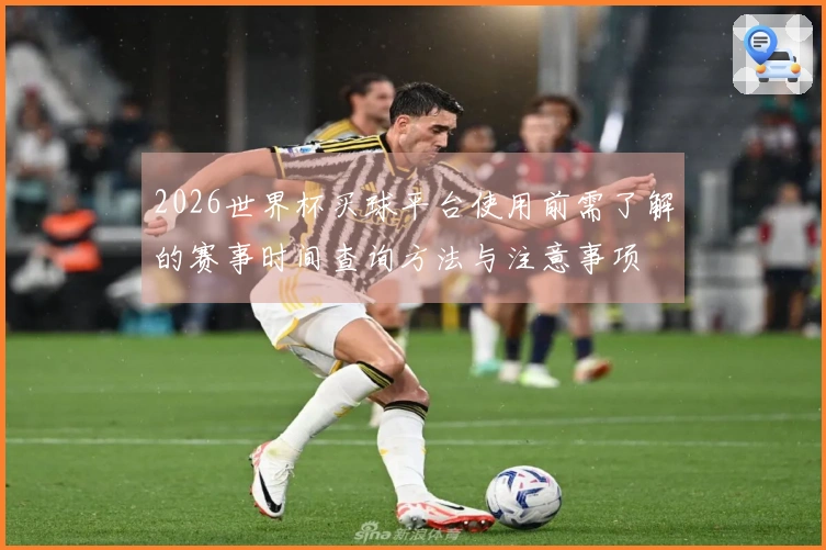 2026世界杯买球平台使用前需了解的赛事时间查询方法与注意事项