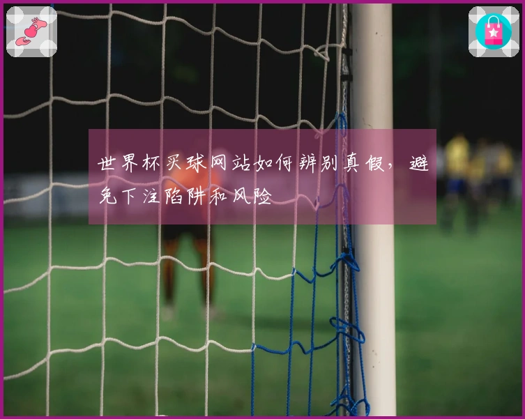 世界杯买球网站如何辨别真假，避免下注陷阱和风险