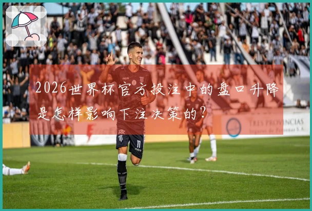 2026世界杯官方投注中的盘口升降是怎样影响下注决策的？