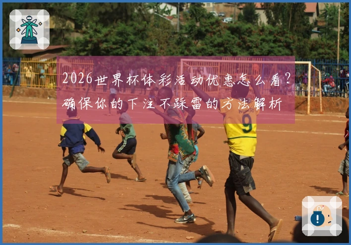 2026世界杯体彩活动优惠怎么看？确保你的下注不踩雷的方法解析