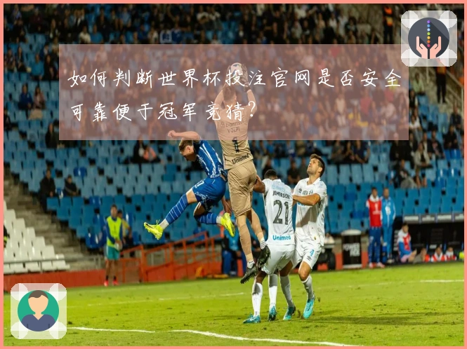 如何判断世界杯投注官网是否安全可靠便于冠军竞猜？
