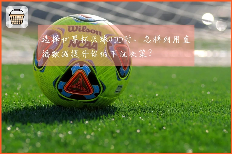 选择世界杯买球app时，怎样利用直播数据提升你的下注决策？
