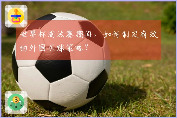 世界杯淘汰赛期间,如何制定有效的外围买球策略?