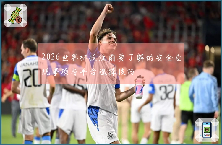 2026世界杯投注前要了解的安全合规事项与平台选择技巧