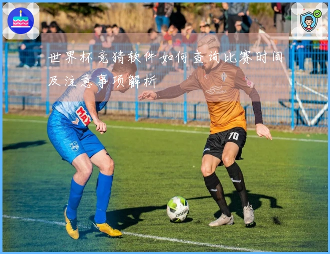 世界杯竞猜软件如何查询比赛时间及注意事项解析