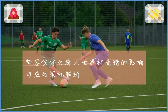 阵容伤停对烽火世界杯竞猜的影响与应对策略解析
