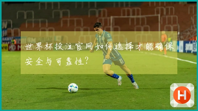 世界杯投注官网如何选择才能确保安全与可靠性？