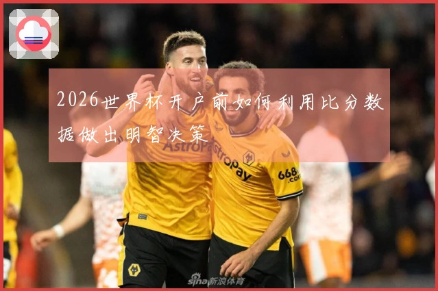 2026世界杯开户前如何利用比分数据做出明智决策